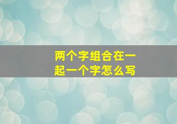 两个字组合在一起一个字怎么写