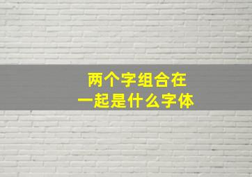 两个字组合在一起是什么字体