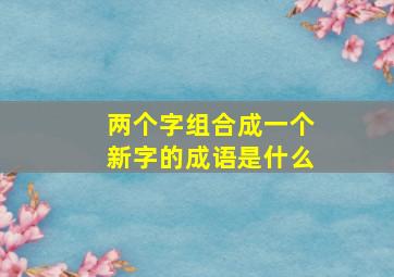 两个字组合成一个新字的成语是什么