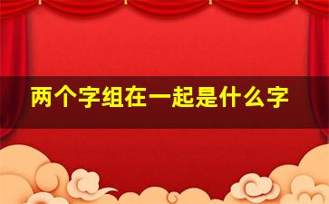 两个字组在一起是什么字