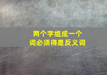 两个字组成一个词必须得是反义词