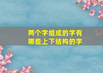 两个字组成的字有哪些上下结构的字