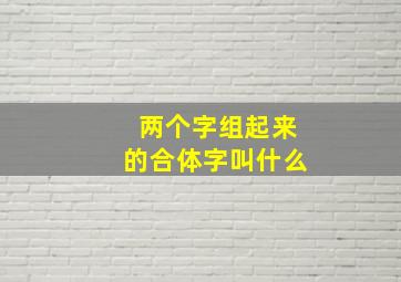 两个字组起来的合体字叫什么