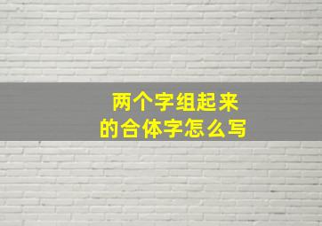 两个字组起来的合体字怎么写