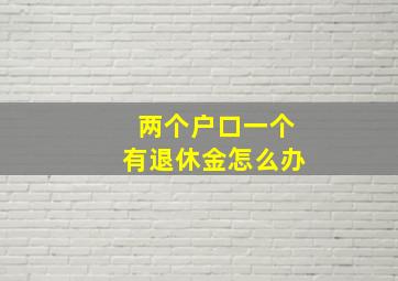 两个户口一个有退休金怎么办