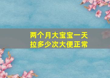 两个月大宝宝一天拉多少次大便正常