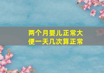 两个月婴儿正常大便一天几次算正常