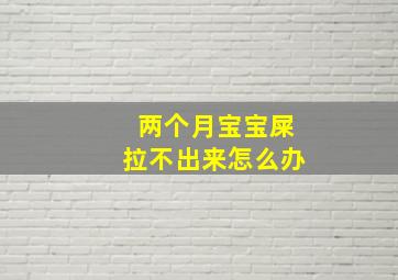 两个月宝宝屎拉不出来怎么办