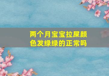 两个月宝宝拉屎颜色发绿绿的正常吗