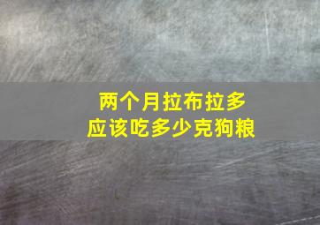 两个月拉布拉多应该吃多少克狗粮