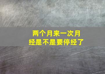 两个月来一次月经是不是要停经了