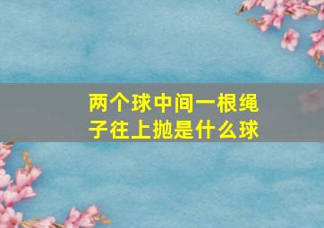 两个球中间一根绳子往上抛是什么球