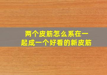 两个皮筋怎么系在一起成一个好看的新皮筋