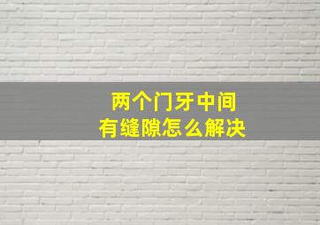 两个门牙中间有缝隙怎么解决