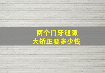 两个门牙缝隙大矫正要多少钱