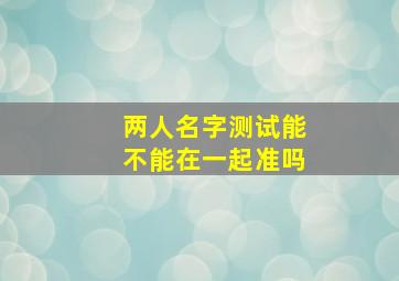 两人名字测试能不能在一起准吗