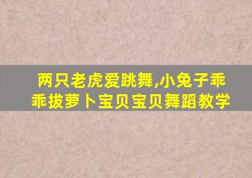 两只老虎爱跳舞,小兔子乖乖拔萝卜宝贝宝贝舞蹈教学