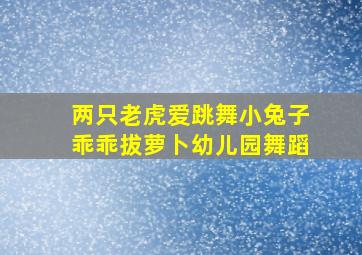 两只老虎爱跳舞小兔子乖乖拔萝卜幼儿园舞蹈