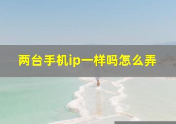 两台手机ip一样吗怎么弄