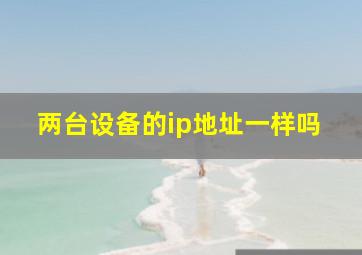 两台设备的ip地址一样吗