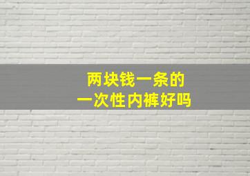 两块钱一条的一次性内裤好吗