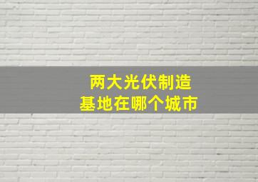 两大光伏制造基地在哪个城市