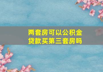 两套房可以公积金贷款买第三套房吗