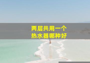 两层共用一个热水器哪种好