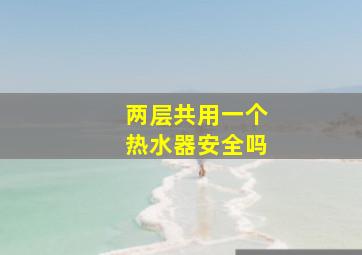 两层共用一个热水器安全吗