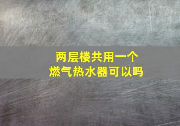 两层楼共用一个燃气热水器可以吗