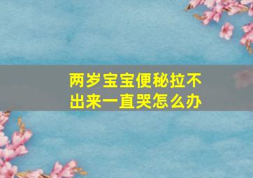 两岁宝宝便秘拉不出来一直哭怎么办