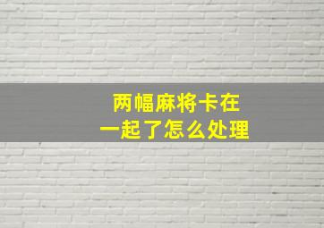 两幅麻将卡在一起了怎么处理