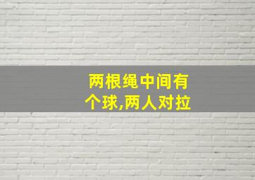 两根绳中间有个球,两人对拉