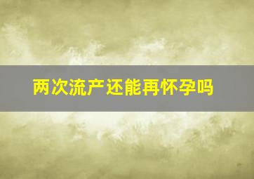 两次流产还能再怀孕吗