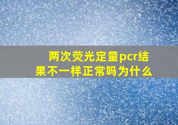 两次荧光定量pcr结果不一样正常吗为什么