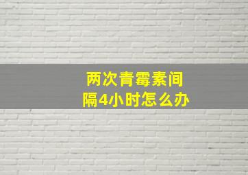 两次青霉素间隔4小时怎么办