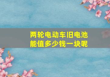 两轮电动车旧电池能值多少钱一块呢