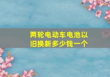 两轮电动车电池以旧换新多少钱一个