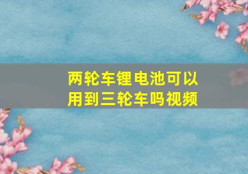 两轮车锂电池可以用到三轮车吗视频