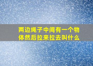 两边绳子中间有一个物体然后拉来拉去叫什么