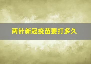 两针新冠疫苗要打多久