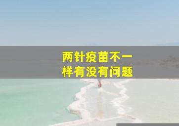 两针疫苗不一样有没有问题