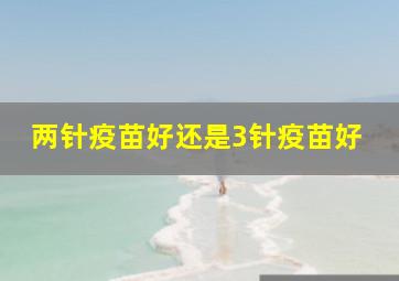 两针疫苗好还是3针疫苗好