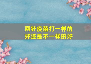 两针疫苗打一样的好还是不一样的好