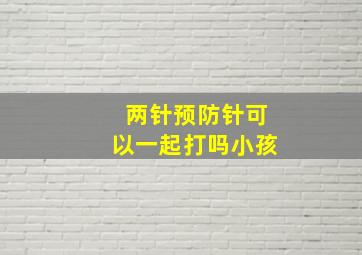 两针预防针可以一起打吗小孩