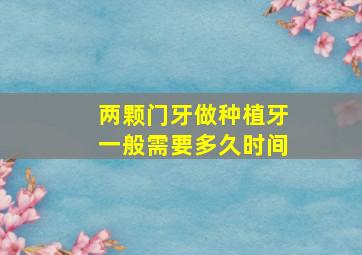 两颗门牙做种植牙一般需要多久时间