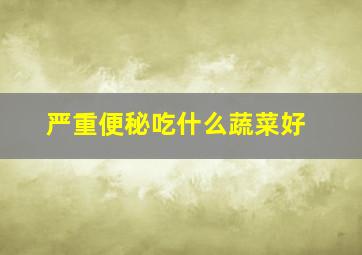 严重便秘吃什么蔬菜好