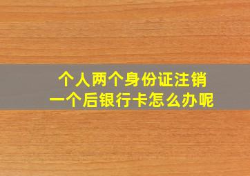 个人两个身份证注销一个后银行卡怎么办呢