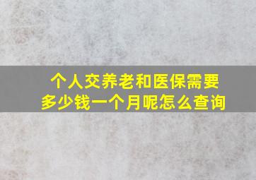 个人交养老和医保需要多少钱一个月呢怎么查询