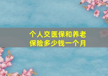 个人交医保和养老保险多少钱一个月